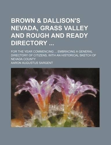 Brown & Dallison's Nevada, Grass Valley and Rough and Ready Directory; For the Year Commencing ... Embracing a General Directory of Citizens, with an: (English)