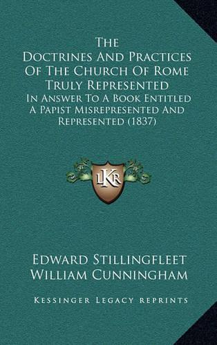 The Doctrines and Practices of the Church of Rome Truly Represented: In Answer to a Book Entitled a Papist Misrepresented and Represented (1837)(English)