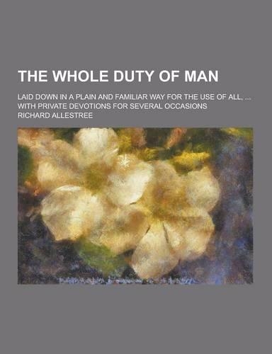 The Whole Duty of Man; Laid Down in a Plain and Familiar Way for the Use of All, ... with Private Devotions for Several Occasions