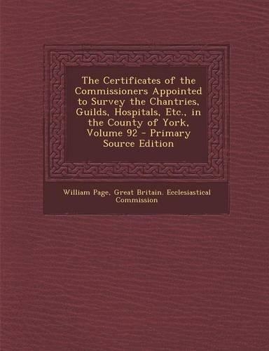 The Certificates of the Commissioners Appointed to Survey the Chantries, Guilds, Hospitals, Etc., in the County of York, Volume 92: (English)
