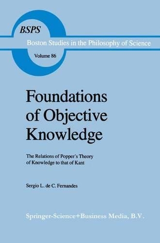 Foundations of Objective Knowledge: The Relations of Popper’s Theory of Knowledge to that of Kant(86 Boston Studies in the Philosophy and History of Science)