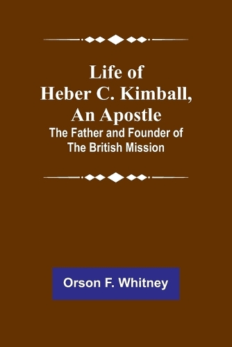 Life of Heber C. Kimball, an Apostle: The Father and Founder of the British Mission