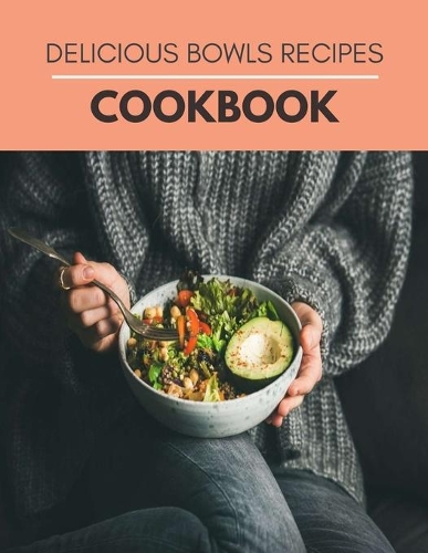 Delicious Bowls Recipes Cookbook: Everything You Need To Know About The Healthy And Delicious - Step-By-Step