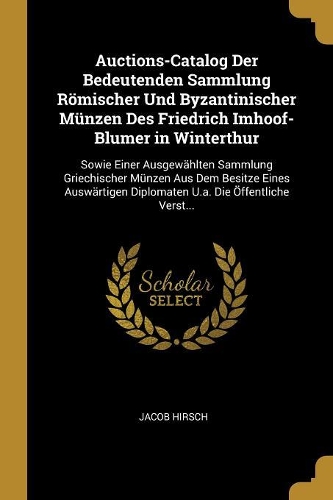 Auctions-Catalog Der Bedeutenden Sammlung Römischer Und Byzantinischer Münzen Des Friedrich Imhoof-Blumer in Winterthur