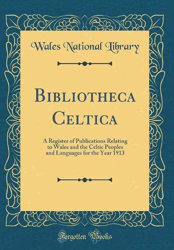Bibliotheca Celtica: A Register of Publications Relating to Wales and the Celtic Peoples and Languages for the Year 1913 (Classic Reprint)