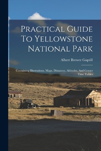 Practical Guide To Yellowstone National Park: Containing Illustrations, Maps, Distances, Altitudes, And Geyser Time Tables