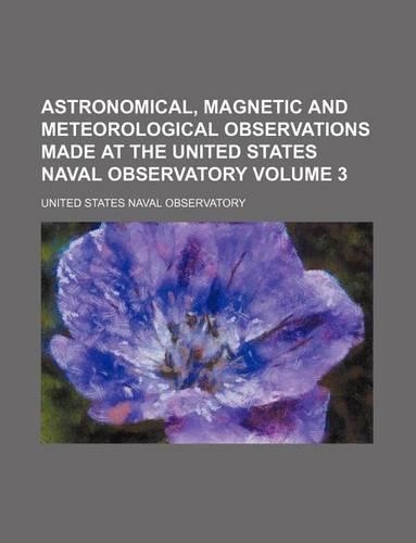 Astronomical, Magnetic and Meteorological Observations Made at the United States Naval Observatory Volume 3