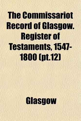 The Commissariot Record of Glasgow. Register of Testaments, 1547-1800 (PT.12)