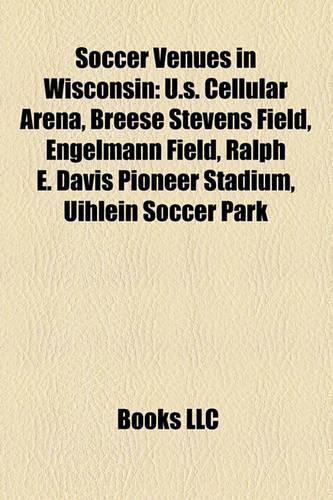Soccer Venues in Wisconsin: U.S. Cellular Arena, Breese Stevens Field, Engelmann Field, Ralph E. Davis Pioneer Stadium, Uihlein Soccer Park(English)