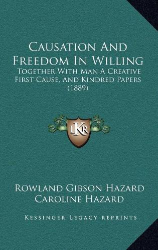 Causation And Freedom In Willing: Together With Man A Creative First Cause, And Kindred Papers (1889)