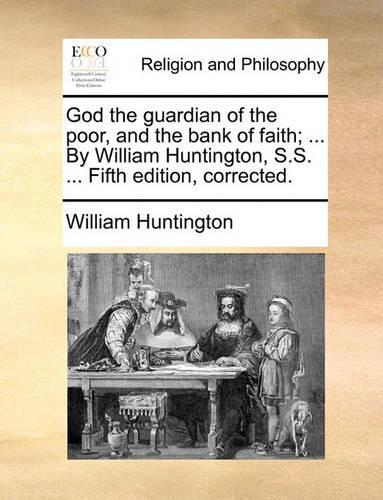 God the Guardian of the Poor, and the Bank of Faith; ... by William Huntington, S.S. ... Fifth Edition, Corrected.: (English)