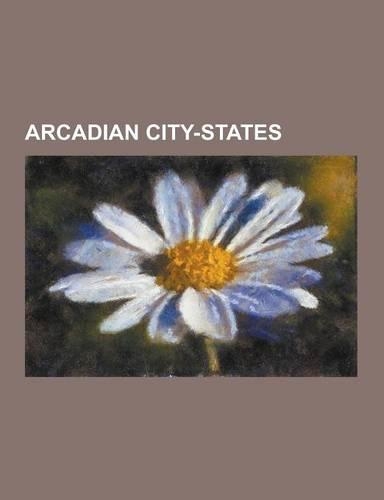 Arcadian City-States: Alea, Argolis, Alifeira, Amilos, Argeathoi, Asea, Greece, Caphyae, Charisia, Cynaetha, Enispe, Gortyna, Arcadia, Helis(English)