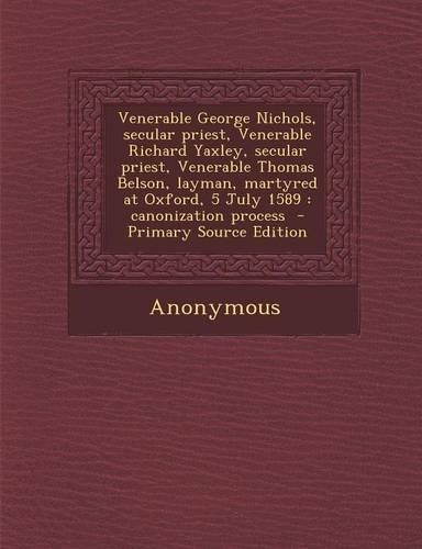 Venerable George Nichols, Secular Priest, Venerable Richard Yaxley, Secular Priest, Venerable Thomas Belson, Layman, Martyred at Oxford, 5 July 1589: Canonization Process: (English)