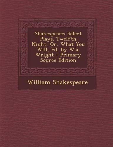Shakespeare: Select Plays. Twelfth Night, Or, What You Will, Ed. by W.A. Wright - Primary Source Edition