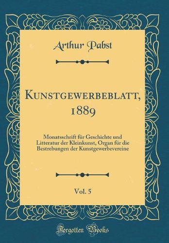 Kunstgewerbeblatt, 1889, Vol. 5: Monatsschrift Für Geschichte Und Litteratur Der Kleinkunst, Organ Für Die Bestrebungen Der Kunstgewerbevereine (Classic Reprint)