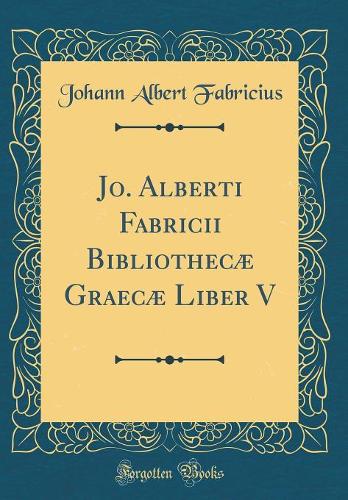 Jo. Alberti Fabricii Bibliothecæ Graecæ Liber V (Classic Reprint)