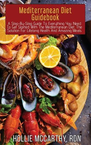 Mediterranean Diet Guidebook: A Step-By-Step Guide To Everything You Need To Get Started With The Mediterranean Diet. The Solution For Lifelong Health And Amazing Meals