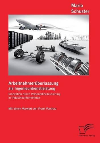 Arbeitnehmerüberlassung als Ingenieurdienstleistung: Innovation durch Personalflexibilisierung in Industrieunternehmen(German)