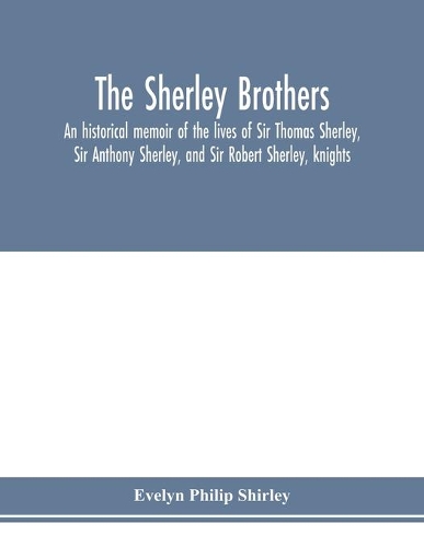 Sherley brothers, an historical memoir of the lives of Sir Thomas Sherley, Sir Anthony Sherley, and Sir Robert Sherley, knights