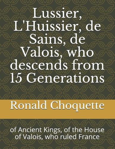 Lussier, L'Huissier, de Sains, de Valois, who descends from 15 Generations: of Ancient Kings, of the House of Valois, who ruled France