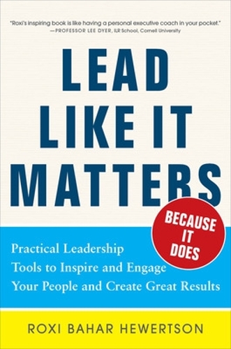 Lead Like it Matters...Because it Does: Practical Leadership Tools to Inspire and Engage Your People and Create Great Results