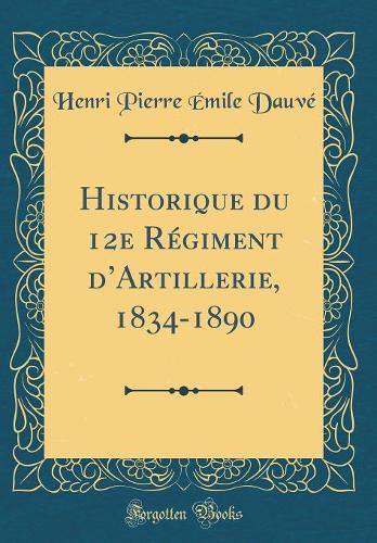 Historique du 12e Régiment dArtillerie, 1834-1890 (Classic Reprint)