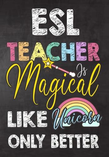 ESL Teacher Is Magical Like Unicorn Only Better: Teacher Notebook, Journal or Planner for Teacher Gift, Thank You Gift to Show Your Gratitude During Teacher Appreciation Week, Gift Idea for Retirem