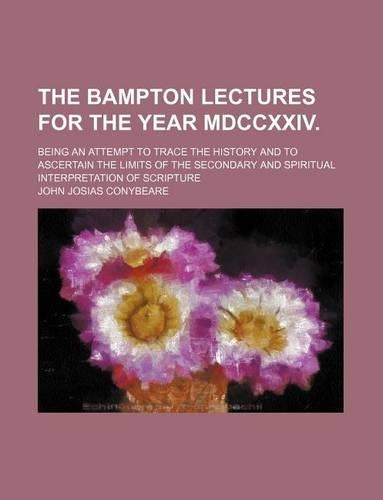 The Bampton Lectures for the Year MDCCXXIV.; Being an Attempt to Trace the History and to Ascertain the Limits of the Secondary and Spiritual Interpretation of Scripture