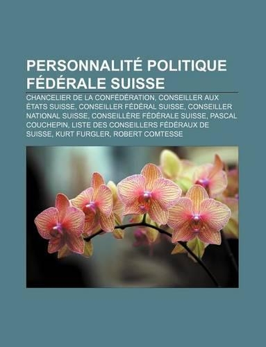 Personnalite Politique Federale Suisse: Chancelier de La Confederation, Conseiller Aux Etats Suisse, Conseiller Federal Suisse(French)