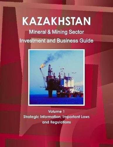 Kazakhstan : Mineral & Mining Sector Investment And Business Guide Volume 1 Strategic Information, Important Laws And Regulations