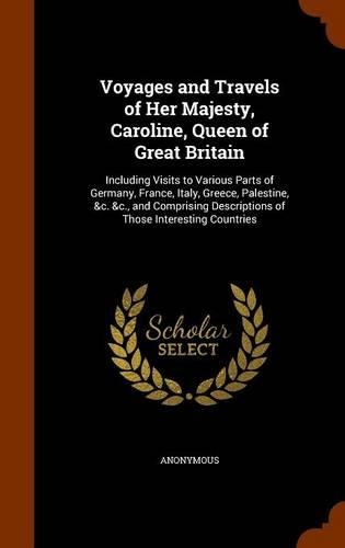 Voyages and Travels of Her Majesty, Caroline, Queen of Great Britain: Including Visits to Various Parts of Germany, France, Italy, Greece, Palestine, &c. &c., and Comprising Descriptions of Those Interesting Countries(English)