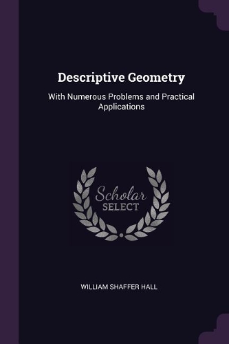 Descriptive Geometry: With Numerous Problems and Practical Applications