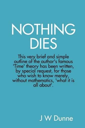 Nothing Dies: This Very Brief and Simple Outline of the Author's Famous Time Theory Has Been Written by Special Request, for Those Who Wish to Know Merely, without Mathematics, What it is All About