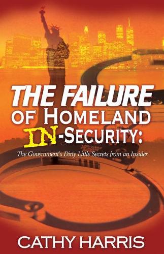 The Failure of Homeland In-Security: The Government's Dirty Little Secrets from an Insider
