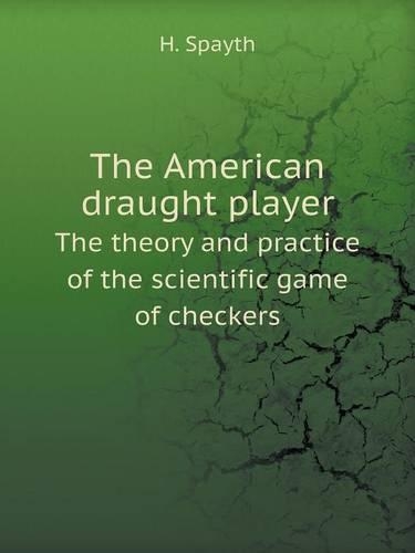 The American draught player The theory and practice of the scientific game of checkers