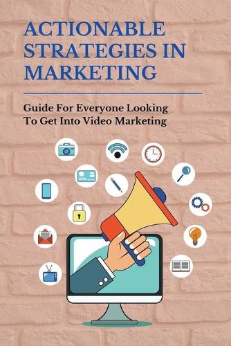 Actionable Strategies In Marketing: Guide For Everyone Looking To Get Into Video Marketing: Importance Of Video Marketing