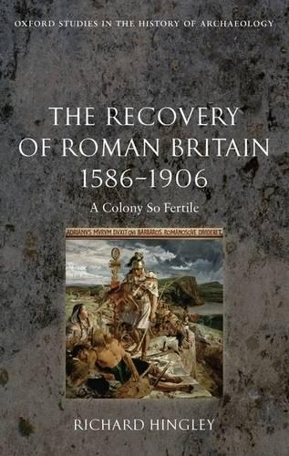 The Recovery of Roman Britain 1586-1906: A Colony So Fertile(Oxford Studies in the History of Archaeology)