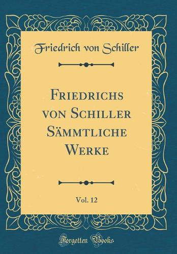 Friedrichs von Schiller Sämmtliche Werke, Vol. 12 (Classic Reprint)