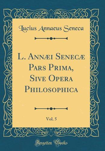 L. Annæi Senecæ Pars Prima, Sive Opera Philosophica, Vol. 5 (Classic Reprint)