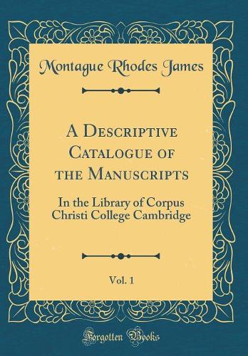 A Descriptive Catalogue of the Manuscripts, Vol. 1: In the Library of Corpus Christi College Cambridge (Classic Reprint)
