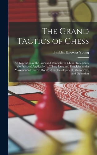The Grand Tactics of Chess: An Exposition of the Laws and Principles of Chess Strategetics, the Practical Application of These Laws and Principles to the Movement of Forces: Mo