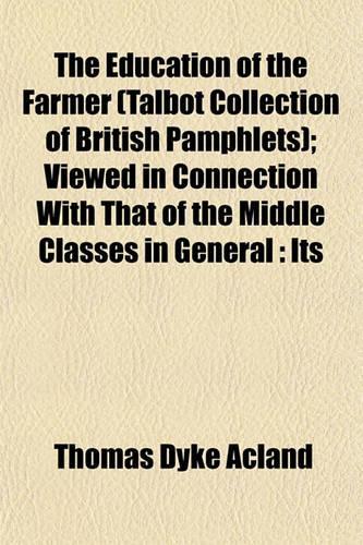 The Education of the Farmer (Talbot Collection of British Pamphlets); Viewed in Connection with That of the Middle Classes in General