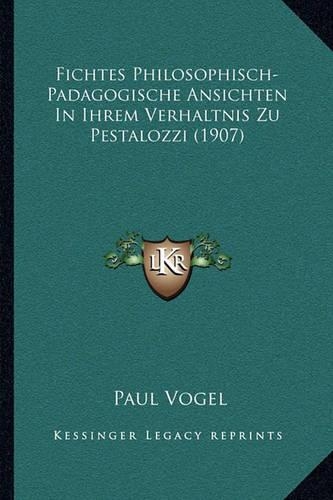 Fichtes Philosophisch-Padagogische Ansichten In Ihrem Verhaltnis Zu Pestalozzi (1907): (German)