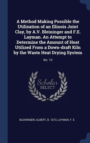 A Method Making Possible the Utilization of an Illinois Joint Clay, by A.V. Bleininger and F.E. Layman. An Attempt to Determine the Amount of Heat Utilized From a Down-draft Kiln by the Waste Heat Drying System: No. 10