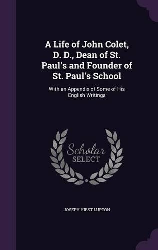 A Life of John Colet, D. D., Dean of St. Paul's and Founder of St. Paul's School: With an Appendix of Some of His English Writings
