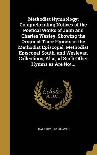 Methodist Hymnology; Comprehending Notices of the Poetical Works of John and Charles Wesley, Showing the Origin of Their Hymns in the Methodist Episcopal, Methodist Episcopal South, and Wesleyan Collections; Also, of Such Other Hymns as Are Not...