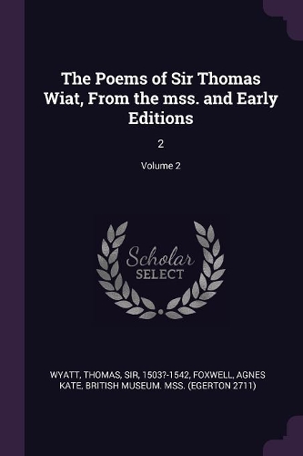 The Poems of Sir Thomas Wiat, From the mss. and Early Editions: 2; Volume 2