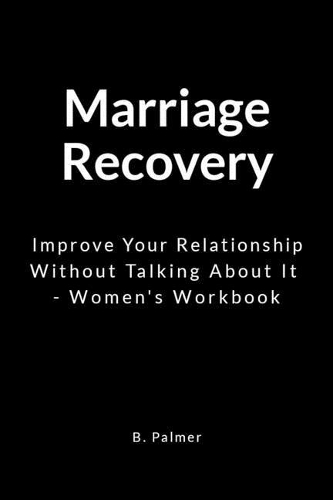 Marriage Recovery: Improve Your Relationship Without Talking about It - Women's Workbook
