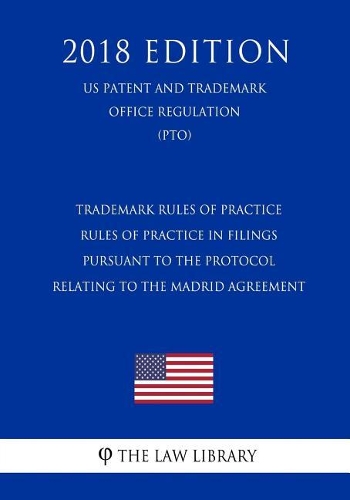 Trademark Rules of Practice - Rules of Practice in Filings Pursuant to the Protocol Relating to the Madrid Agreement (Us Patent and Trademark Office Regulation) (Pto) (2018 Edition)