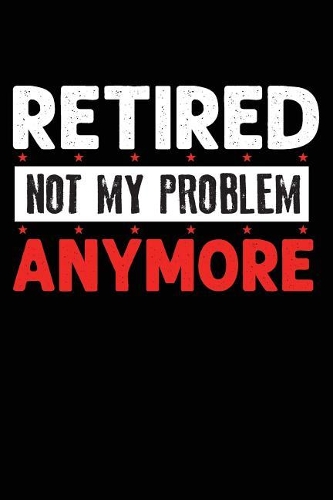 Retired Not My Problem Anymore